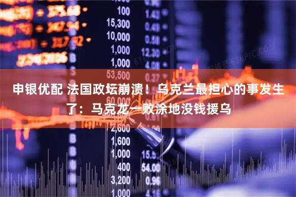 申银优配 法国政坛崩溃！乌克兰最担心的事发生了：马克龙一败涂地没钱援乌