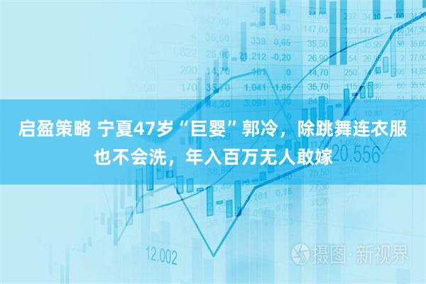 启盈策略 宁夏47岁“巨婴”郭冷，除跳舞连衣服也不会洗，年入百万无人敢嫁