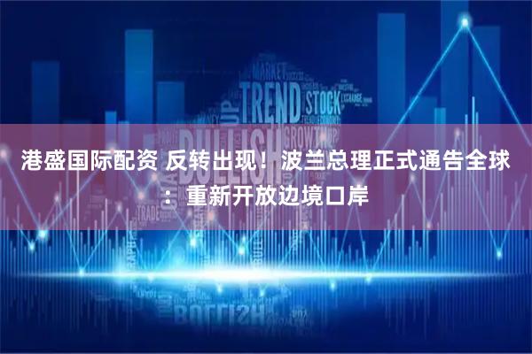 港盛国际配资 反转出现！波兰总理正式通告全球：重新开放边境口岸