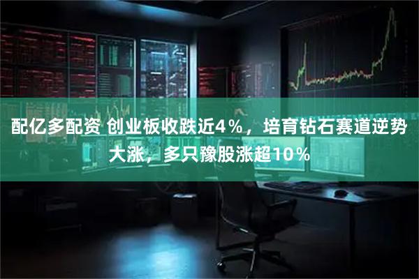 配亿多配资 创业板收跌近4％，培育钻石赛道逆势大涨，多只豫股涨超10％
