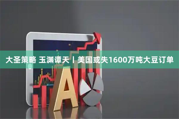 大圣策略 玉渊谭天丨美国或失1600万吨大豆订单