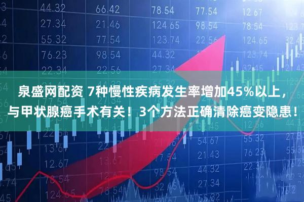 泉盛网配资 7种慢性疾病发生率增加45%以上，与甲状腺癌手术有关！3个方法正确清除癌变隐患！