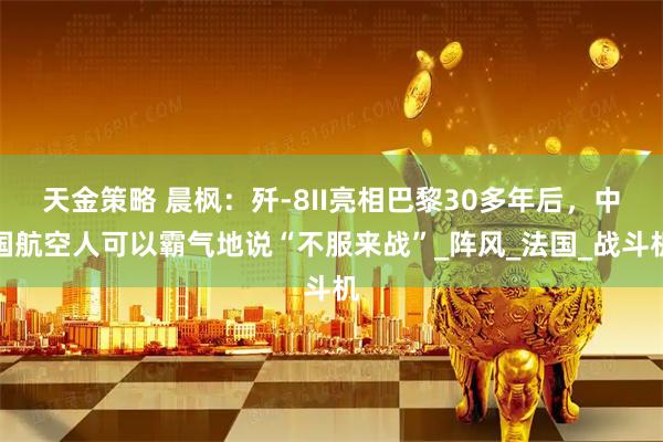 天金策略 晨枫：歼-8II亮相巴黎30多年后，中国航空人可以霸气地说“不服来战”_阵风_法国_战斗机