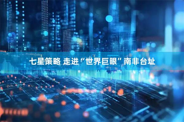 七星策略 走进“世界巨眼”南非台址