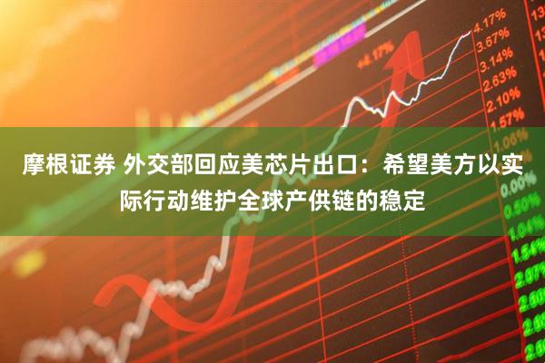 摩根证券 外交部回应美芯片出口：希望美方以实际行动维护全球产供链的稳定