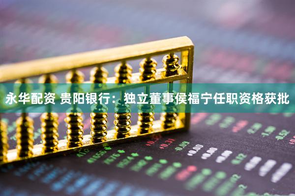 永华配资 贵阳银行：独立董事侯福宁任职资格获批
