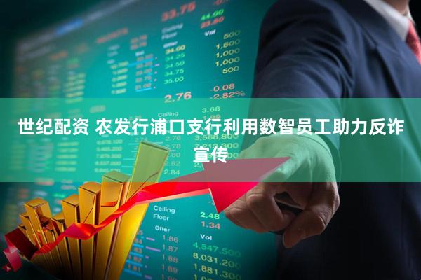 世纪配资 农发行浦口支行利用数智员工助力反诈宣传