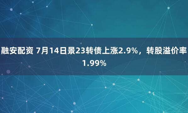 融安配资 7月14日景23转债上涨2.9%，转股溢价率1.99%
