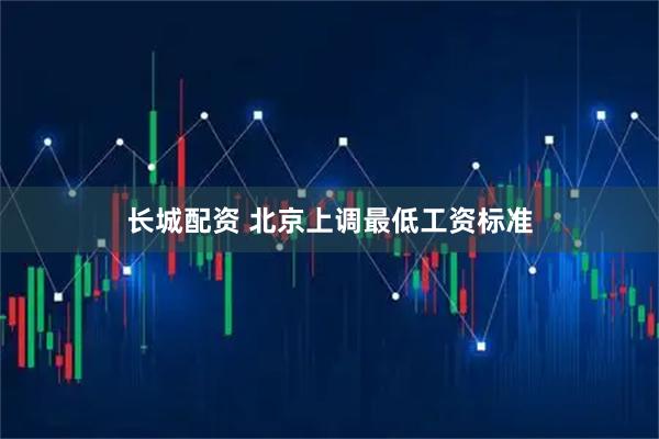 长城配资 北京上调最低工资标准