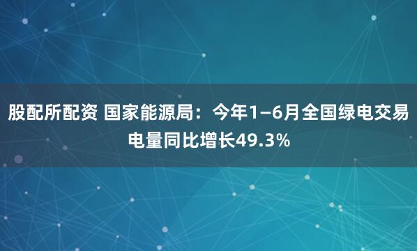股配所配资 国家能源局：今年1—6月全国绿电交易电量同比增长49.3%