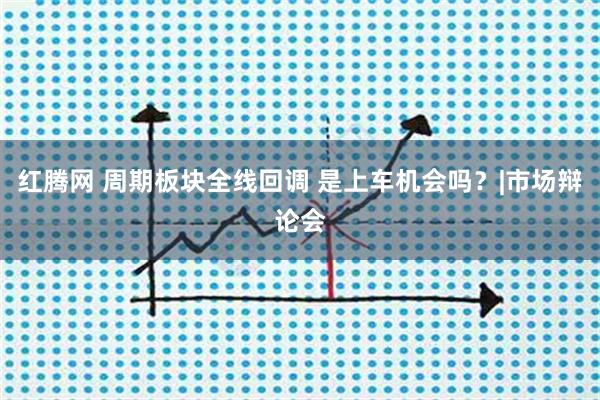 红腾网 周期板块全线回调 是上车机会吗？|市场辩论会