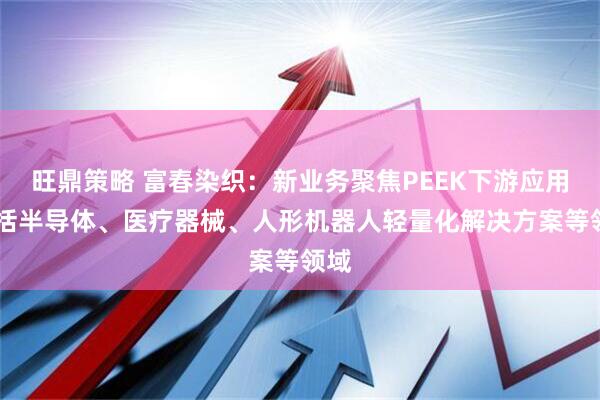 旺鼎策略 富春染织：新业务聚焦PEEK下游应用 包括半导体、医疗器械、人形机器人轻量化解决方案等领域