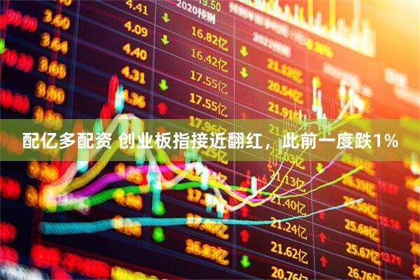 配亿多配资 创业板指接近翻红，此前一度跌1%