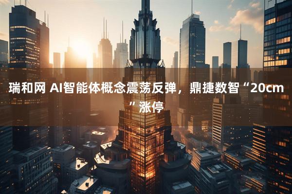 瑞和网 AI智能体概念震荡反弹，鼎捷数智“20cm”涨停