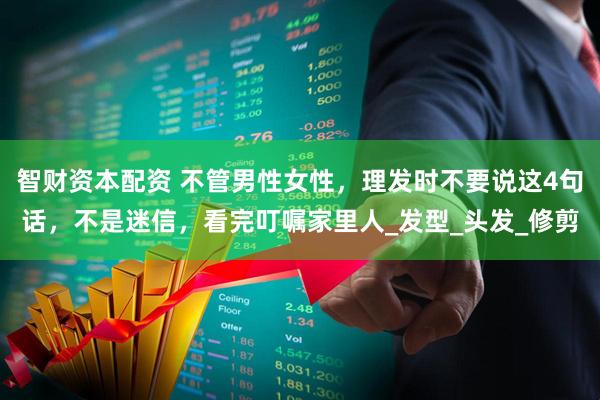 智财资本配资 不管男性女性，理发时不要说这4句话，不是迷信，看完叮嘱家里人_发型_头发_修剪
