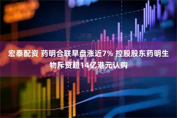 宏泰配资 药明合联早盘涨近7% 控股股东药明生物斥资超14亿港元认购