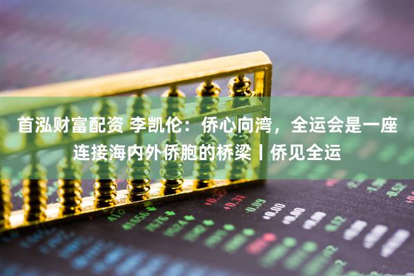 首泓财富配资 李凯伦：侨心向湾，全运会是一座连接海内外侨胞的桥梁丨侨见全运