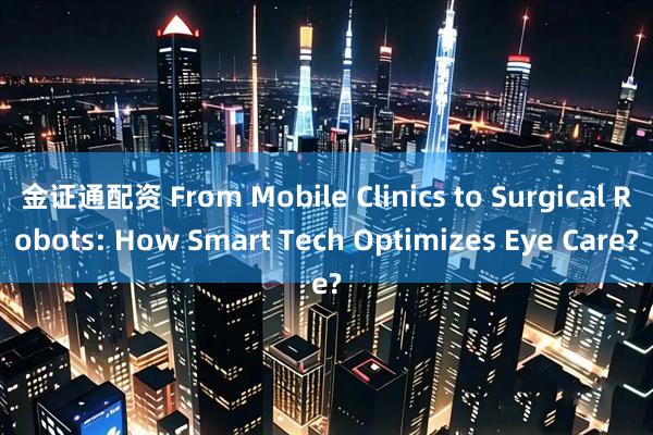 金证通配资 From Mobile Clinics to Surgical Robots: How Smart Tech Optimizes Eye Care?
