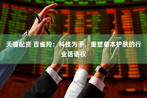 天猫配资 百雀羚：科技为矛，重塑草本护肤的行业话语权