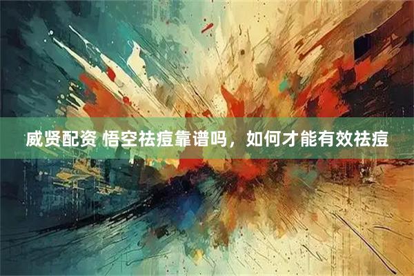 威贤配资 悟空祛痘靠谱吗，如何才能有效祛痘