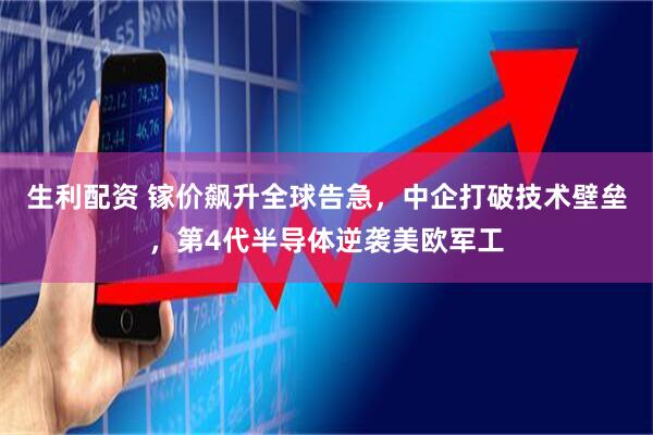 生利配资 镓价飙升全球告急，中企打破技术壁垒，第4代半导体逆袭美欧军工