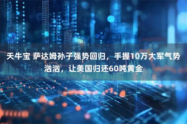 天牛宝 萨达姆孙子强势回归，手握10万大军气势汹汹，让美国归还60吨黄金