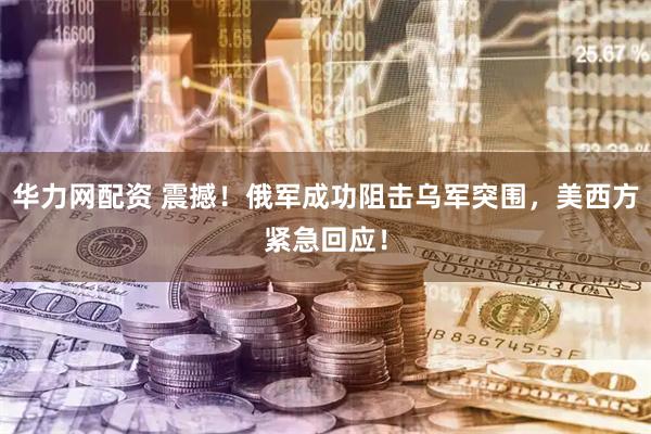 华力网配资 震撼！俄军成功阻击乌军突围，美西方紧急回应！