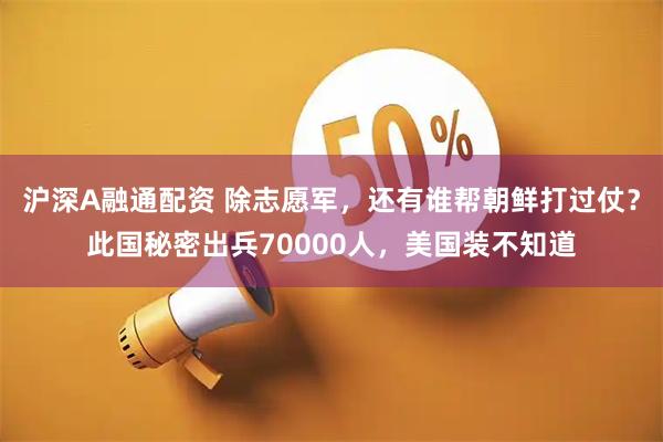 沪深A融通配资 除志愿军，还有谁帮朝鲜打过仗？此国秘密出兵70000人，美国装不知道