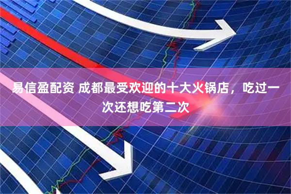 易信盈配资 成都最受欢迎的十大火锅店，吃过一次还想吃第二次
