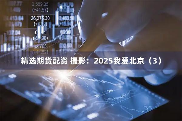 精选期货配资 摄影：2025我爱北京（3）