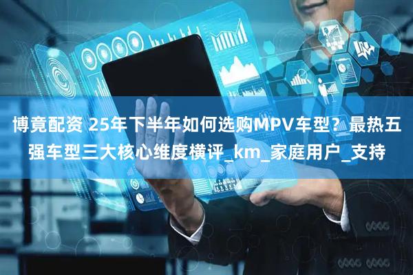 博竟配资 25年下半年如何选购MPV车型？最热五强车型三大核心维度横评_km_家庭用户_支持
