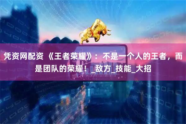 凭资网配资 《王者荣耀》：不是一个人的王者，而是团队的荣耀！_敌方_技能_大招
