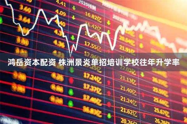 鸿岳资本配资 株洲景炎单招培训学校往年升学率