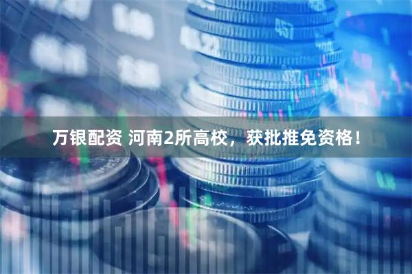 万银配资 河南2所高校，获批推免资格！