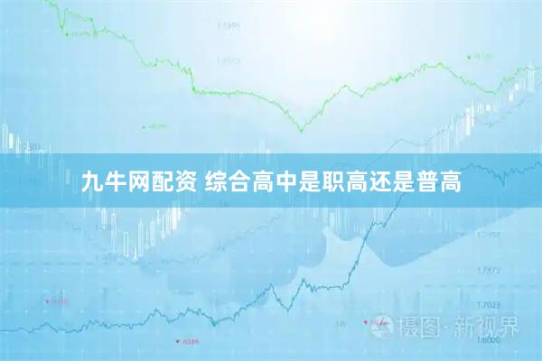 九牛网配资 综合高中是职高还是普高