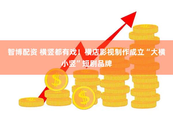 智博配资 横竖都有戏！横店影视制作成立“大横小竖”短剧品牌
