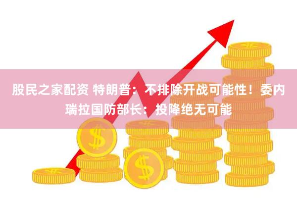 股民之家配资 特朗普：不排除开战可能性！委内瑞拉国防部长：投降绝无可能
