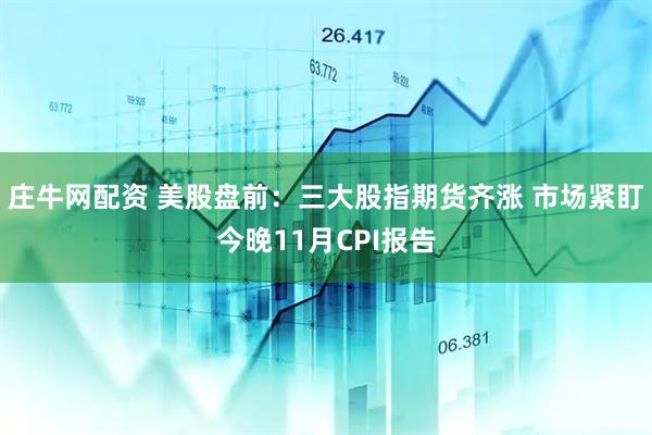 庄牛网配资 美股盘前：三大股指期货齐涨 市场紧盯今晚11月CPI报告
